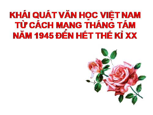 Tuần 1. Khái quát văn học Việt Nam từ Cách mạng tháng Tám năm 1945 đến hết thế kỉ XX