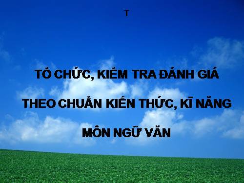 TỔ CHỨC, KIỂM TRA ĐÁNH GIÁ   THEO CHUẨN KIẾN THỨC, KĨ NĂNG  MÔN NGỮ VĂN