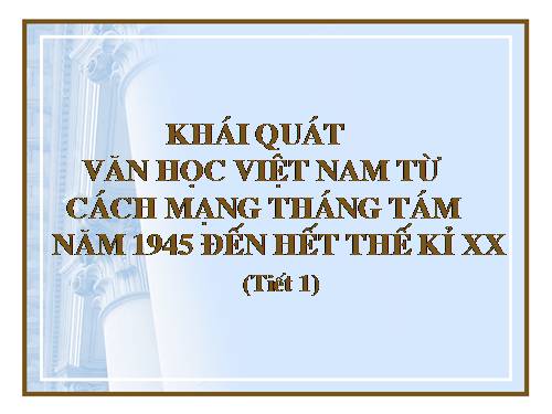 Tuần 1. Khái quát văn học Việt Nam từ Cách mạng tháng Tám năm 1945 đến hết thế kỉ XX