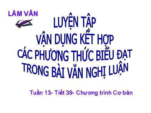 Tuần 13. Luyện tập vận dụng kết hợp các phương thức biểu đạt trong bài văn nghị luận