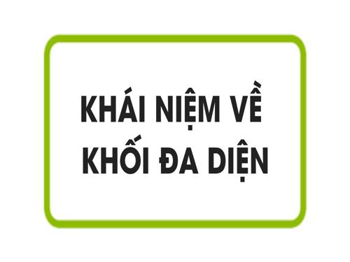 Chương I. §1. Khái niệm về khối đa diện