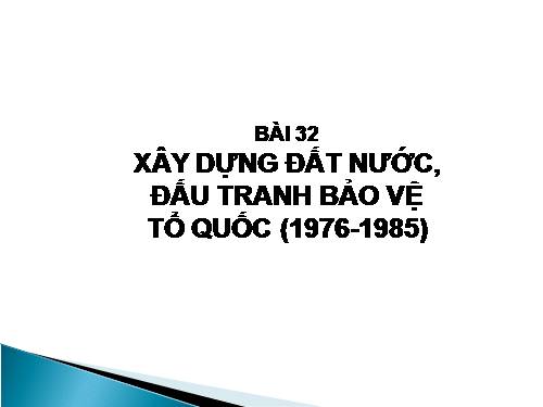 Bài 32. Xây dựng đất nước, đấu tranh bảo vệ Tổ quốc (1976 - 1985)