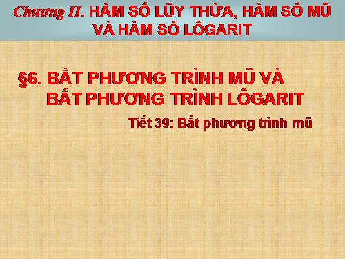 Chương II. §6. Bất phương trình mũ và bất phương trình lôgarit