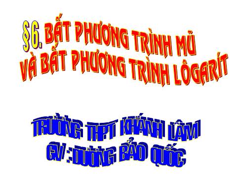 Chương II. §6. Bất phương trình mũ và bất phương trình lôgarit