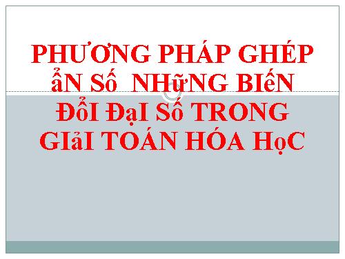 Phương pháp ghép ẩn số - những biến đổi đại số TRONG GIẢI TOÁN HÓA HỌC