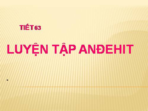 TIẾT 63. LUYỆN TẬP ANDEHIT