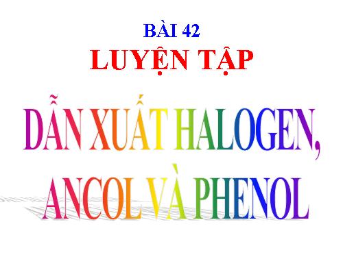 Bài 42. Luyện tập: Dẫn xuất halogen, ancol và phenol