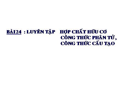 Bài 24. Luyện tập: Hợp chất hữu cơ, công thức phân tử và công thức cấu tạo