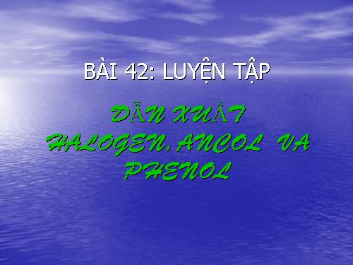 Bài 42. Luyện tập: Dẫn xuất halogen, ancol và phenol