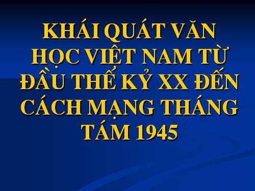 Tuần 9. Khái quát văn học Việt Nam từ đầu thế kỉ XX đến Cách mạng tháng Tám năm 1945