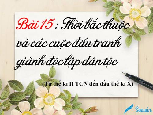 Bài 15. Thời Bắc thuộc và các cuộc đấu tranh giành độc lập dân tộc (Từ thế kỉ II TCN đến đầu thế kỉ X)