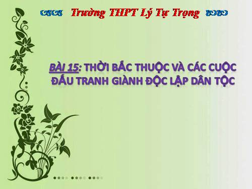 Bài 15. Thời Bắc thuộc và các cuộc đấu tranh giành độc lập dân tộc (Từ thế kỉ II TCN đến đầu thế kỉ X)