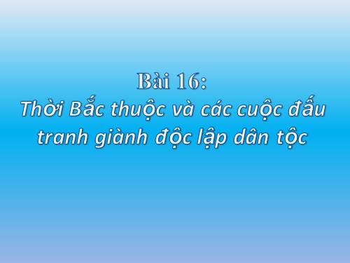 Bài 16. Thời Bắc thuộc và các cuộc đấu tranh giành độc lập dân tộc (Tiếp theo)