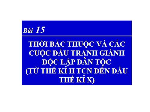 Bài 15. Thời Bắc thuộc và các cuộc đấu tranh giành độc lập dân tộc (Từ thế kỉ II TCN đến đầu thế kỉ X)