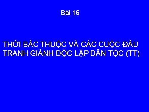 Bài 16. Thời Bắc thuộc và các cuộc đấu tranh giành độc lập dân tộc (Tiếp theo)