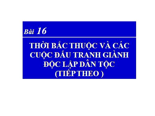 Bài 16. Thời Bắc thuộc và các cuộc đấu tranh giành độc lập dân tộc (Tiếp theo)