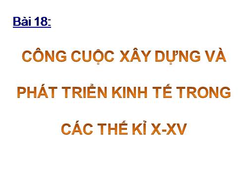 Bài 18. Công cuộc xây dựng và phát triển kinh tế trong các thế kỷ X-XV