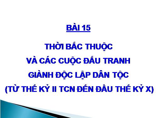 Bài 15. Thời Bắc thuộc và các cuộc đấu tranh giành độc lập dân tộc (Từ thế kỉ II TCN đến đầu thế kỉ X)