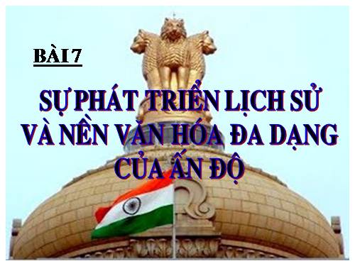 Bài 7. Sự phát triển lịch sử và nền Văn hoá đa dạng của Ấn Độ