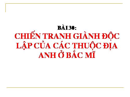 Bài 30. Chiến tranh giành độc lập của các thuộc địa Anh ở Bắc Mỹ