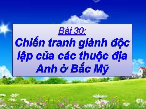 Bài 30. Chiến tranh giành độc lập của các thuộc địa Anh ở Bắc Mỹ