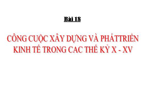 Bài 18. Công cuộc xây dựng và phát triển kinh tế trong các thế kỷ X-XV