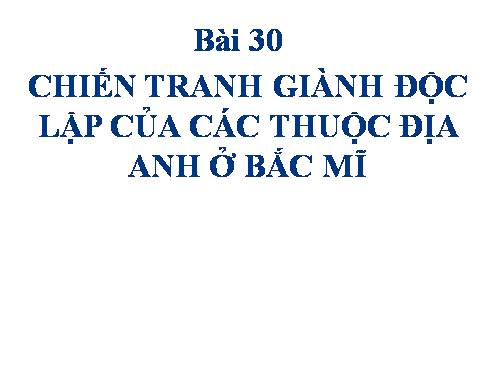 Bài 30. Chiến tranh giành độc lập của các thuộc địa Anh ở Bắc Mỹ