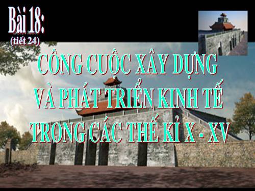 Bài 18. Công cuộc xây dựng và phát triển kinh tế trong các thế kỷ X-XV