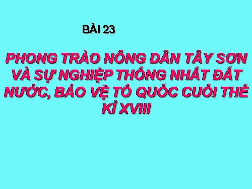 Bài 23. Phong trào Tây Sơn và sự nghiệp thống nhất đất nước. Bảo vệ tổ quốc cuối thế kỷ XVIII