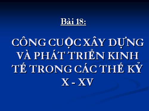 Bài 18. Công cuộc xây dựng và phát triển kinh tế trong các thế kỷ X-XV