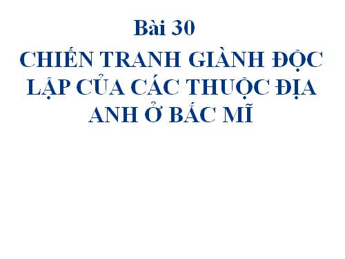 Bài 30. Chiến tranh giành độc lập của các thuộc địa Anh ở Bắc Mỹ