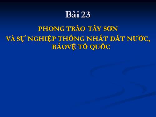 Bài 23. Phong trào Tây Sơn và sự nghiệp thống nhất đất nước. Bảo vệ tổ quốc cuối thế kỷ XVIII