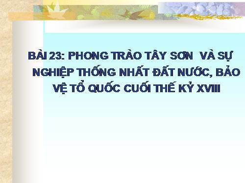 Bài 23. Phong trào Tây Sơn và sự nghiệp thống nhất đất nước. Bảo vệ tổ quốc cuối thế kỷ XVIII