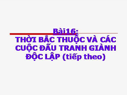 Bài 16. Thời Bắc thuộc và các cuộc đấu tranh giành độc lập dân tộc (Tiếp theo)