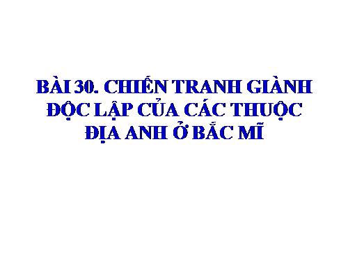 Bài 30. Chiến tranh giành độc lập của các thuộc địa Anh ở Bắc Mỹ