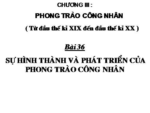 Bài 36. Sự hình thành và phát triển của phong trào công nhân