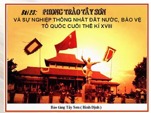 Bài 23. Phong trào Tây Sơn và sự nghiệp thống nhất đất nước. Bảo vệ tổ quốc cuối thế kỷ XVIII