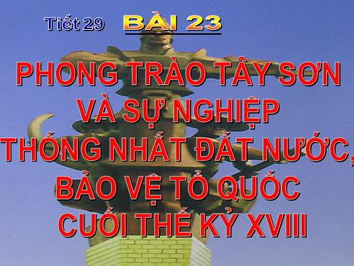 Bài 23. Phong trào Tây Sơn và sự nghiệp thống nhất đất nước. Bảo vệ tổ quốc cuối thế kỷ XVIII