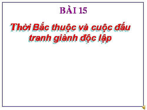 Bài 15. Thời Bắc thuộc và các cuộc đấu tranh giành độc lập dân tộc (Từ thế kỉ II TCN đến đầu thế kỉ X)