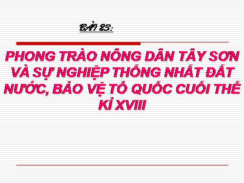 Bài 23. Phong trào Tây Sơn và sự nghiệp thống nhất đất nước. Bảo vệ tổ quốc cuối thế kỷ XVIII