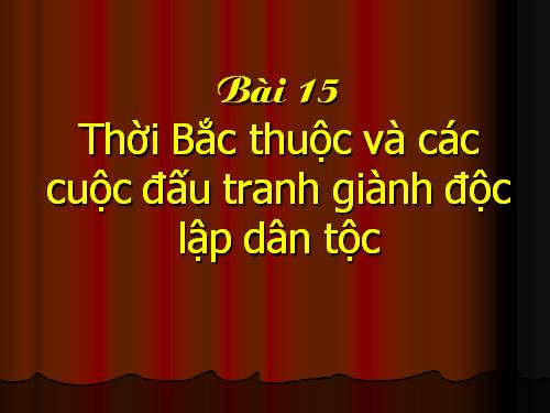 Bài 15. Thời Bắc thuộc và các cuộc đấu tranh giành độc lập dân tộc (Từ thế kỉ II TCN đến đầu thế kỉ X)