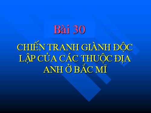 Bài 30. Chiến tranh giành độc lập của các thuộc địa Anh ở Bắc Mỹ