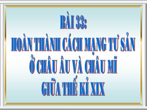 Bài 33. Hoàn thành cách mạng tư sản ở Châu Âu và Mĩ giữa thế kỷ XIX