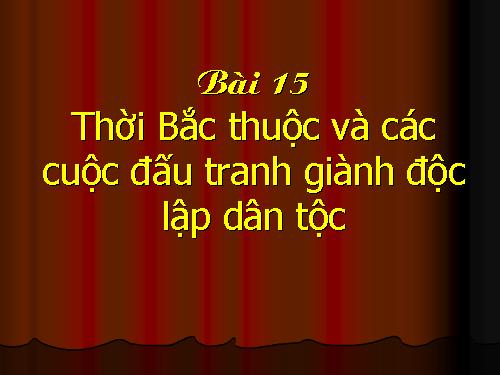 Bài 15. Thời Bắc thuộc và các cuộc đấu tranh giành độc lập dân tộc (Từ thế kỉ II TCN đến đầu thế kỉ X)