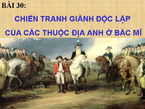 Bài 30. Chiến tranh giành độc lập của các thuộc địa Anh ở Bắc Mỹ