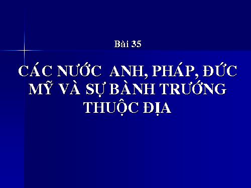 Bài 35. Các nước Anh, Pháp, Đức, Mĩ và sự bành trướng thuộc địa