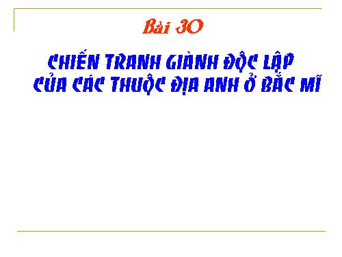 Bài 30. Chiến tranh giành độc lập của các thuộc địa Anh ở Bắc Mỹ