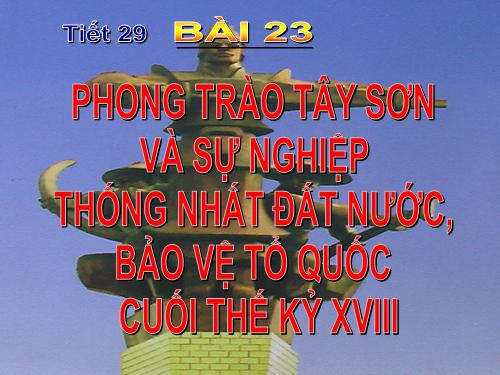 Bài 23. Phong trào Tây Sơn và sự nghiệp thống nhất đất nước. Bảo vệ tổ quốc cuối thế kỷ XVIII