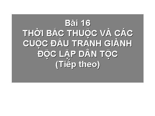 Bài 16. Thời Bắc thuộc và các cuộc đấu tranh giành độc lập dân tộc (Tiếp theo)