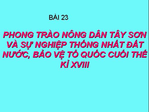 Bài 23. Phong trào Tây Sơn và sự nghiệp thống nhất đất nước. Bảo vệ tổ quốc cuối thế kỷ XVIII